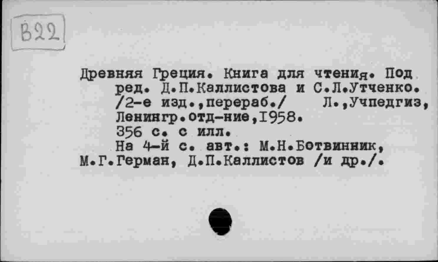 ﻿Древняя Греция. Книга для чтения* Под ред. Д.П.Каллистова и С.Л.Утченко. /2-е изд.,перераб./ Л.,Учпедгиз Ленингр•отд-ние,1958. 356 с. с илл.
На 4-й с. авт. s М.Н.Ботвинник, М.Г.Герман, Д.П.Каллистов /и др./.